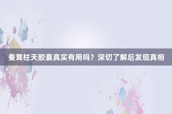 蚕茸柱天胶囊真实有用吗？深切了解后发现真相