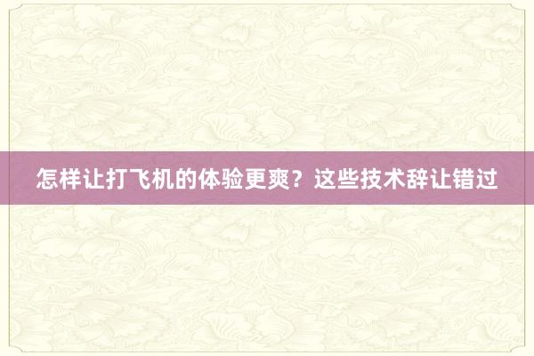 怎样让打飞机的体验更爽？这些技术辞让错过