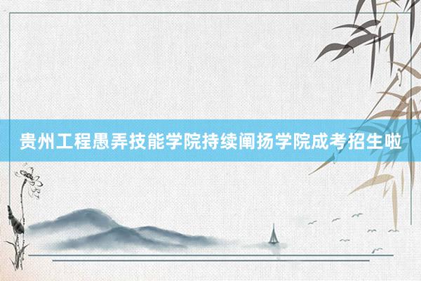 贵州工程愚弄技能学院持续阐扬学院成考招生啦