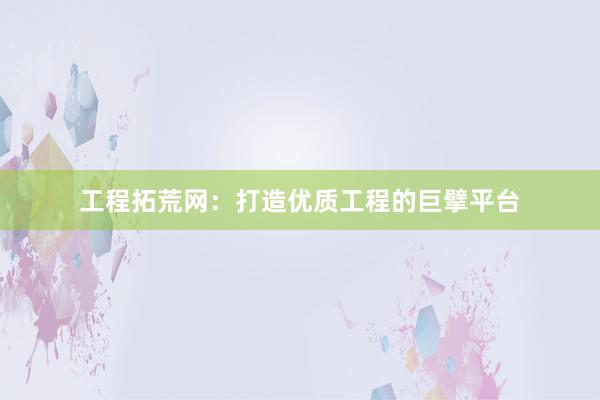 工程拓荒网：打造优质工程的巨擘平台