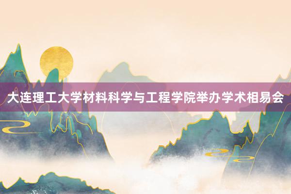 大连理工大学材料科学与工程学院举办学术相易会