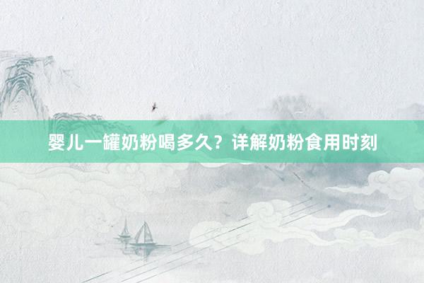 婴儿一罐奶粉喝多久？详解奶粉食用时刻