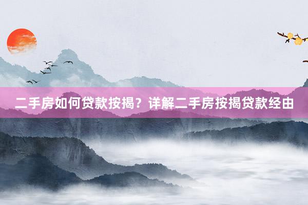 二手房如何贷款按揭？详解二手房按揭贷款经由