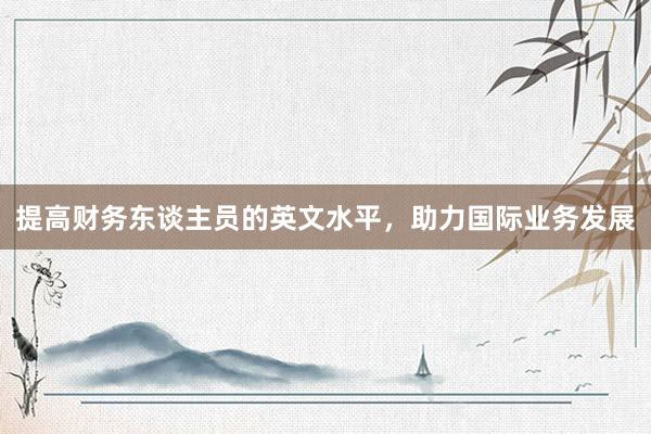 提高财务东谈主员的英文水平，助力国际业务发展
